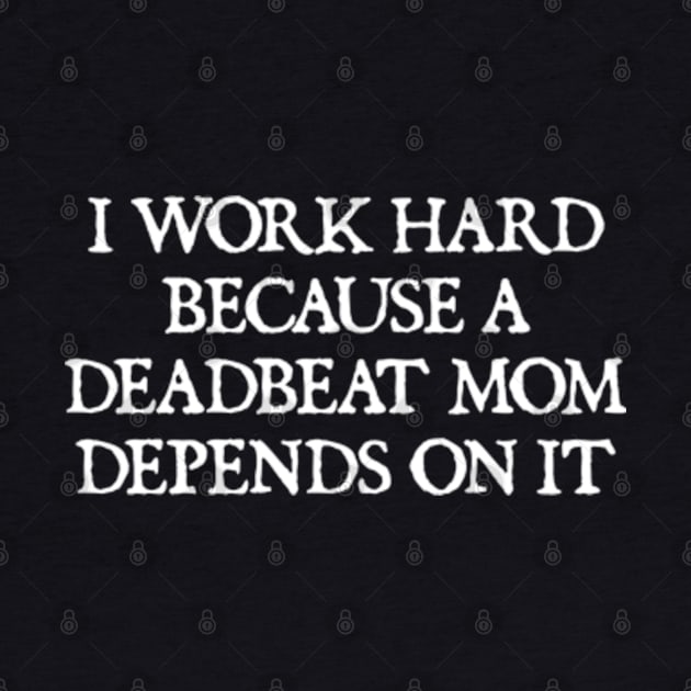 I Work Hard Because A Deadbeat Mom Depends On It Funny by  hal mafhoum?